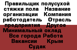 Правильщик полусухой стяжки пола › Название организации ­ Компания-работодатель › Отрасль предприятия ­ Другое › Минимальный оклад ­ 1 - Все города Работа » Вакансии   . Крым,Судак